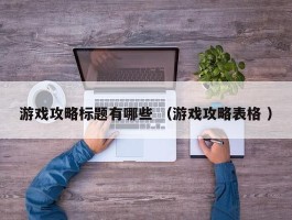 游戏攻略标题有哪些 （游戏攻略表格 ）