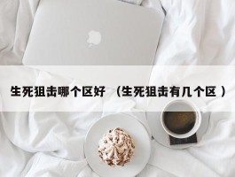 生死狙击哪个区好 （生死狙击有几个区 ）