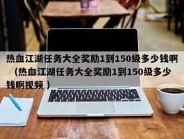 热血江湖任务大全奖励1到150级多少钱啊 （热血江湖任务大全奖励1到150级多少钱啊视频 ）