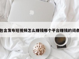 包含发布短视频怎么赚钱哪个平台赚钱的词条