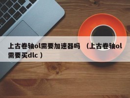 上古卷轴ol需要加速器吗 （上古卷轴ol需要买dlc ）