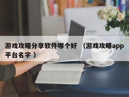 游戏攻略分享软件哪个好 （游戏攻略app平台名字 ）