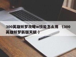 300英雄妖梦攻略w技能怎么用 （300英雄妖梦新版天赋 ）