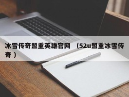 冰雪传奇盟重英雄官网 （52u盟重冰雪传奇 ）