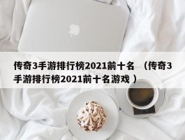 传奇3手游排行榜2021前十名 （传奇3手游排行榜2021前十名游戏 ）