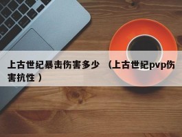 上古世纪暴击伤害多少 （上古世纪pvp伤害抗性 ）