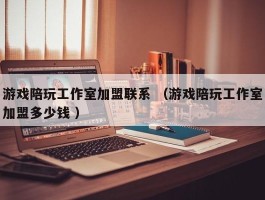 游戏陪玩工作室加盟联系 （游戏陪玩工作室加盟多少钱 ）
