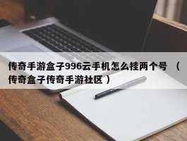 传奇手游盒子996云手机怎么挂两个号 （传奇盒子传奇手游社区 ）