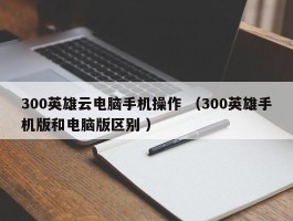 300英雄云电脑手机操作 （300英雄手机版和电脑版区别 ）
