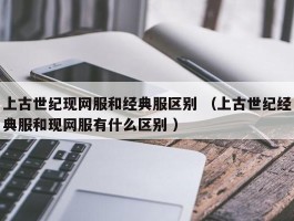 上古世纪现网服和经典服区别 （上古世纪经典服和现网服有什么区别 ）