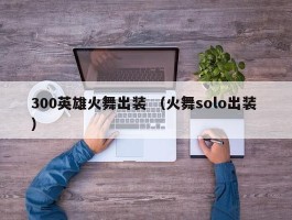 300英雄火舞出装 （火舞solo出装 ）