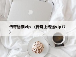 传奇送满vip （传奇上线送vip17 ）
