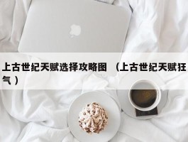 上古世纪天赋选择攻略图 （上古世纪天赋狂气 ）
