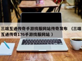 三端互通传奇手游找服网站传奇发布 （三端互通传奇176手游找服网站 ）