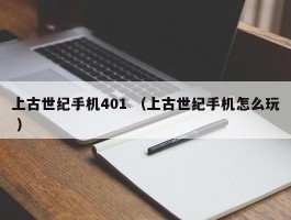 上古世纪手机401 （上古世纪手机怎么玩 ）