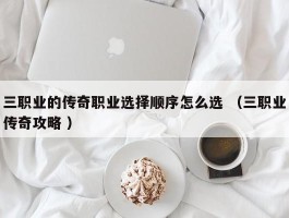 三职业的传奇职业选择顺序怎么选 （三职业传奇攻略 ）