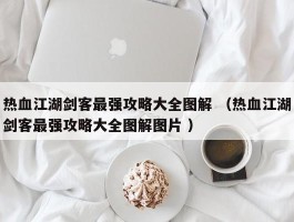 热血江湖剑客最强攻略大全图解 （热血江湖剑客最强攻略大全图解图片 ）