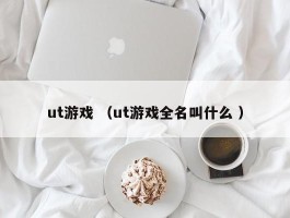 ut游戏 （ut游戏全名叫什么 ）