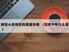 微信小游戏百炼英雄攻略 （百炼令有什么用 ）