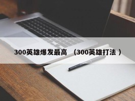 300英雄爆发最高 （300英雄打法 ）