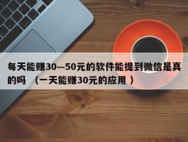 每天能赚30—50元的软件能提到微信是真的吗 （一天能赚30元的应用 ）