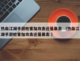 热血江湖手游枪客加攻击还是暴击 （热血江湖手游枪客加攻击还是暴击 ）