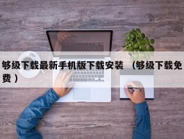 够级下载最新手机版下载安装 （够级下载免费 ）