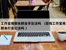 工作室用脚本刷金币犯法吗 （游戏工作室用脚本打金犯法吗 ）