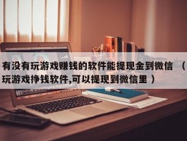 有没有玩游戏赚钱的软件能提现金到微信 （玩游戏挣钱软件,可以提现到微信里 ）
