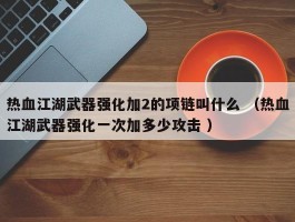 热血江湖武器强化加2的项链叫什么 （热血江湖武器强化一次加多少攻击 ）
