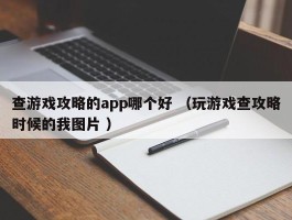查游戏攻略的app哪个好 （玩游戏查攻略时候的我图片 ）