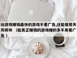 玩游戏赚钱最快的游戏不看广告,还能提现天天砖块 （能真正赚钱的游戏赚的多不用看广告 ）
