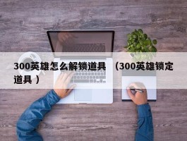 300英雄怎么解锁道具 （300英雄锁定道具 ）