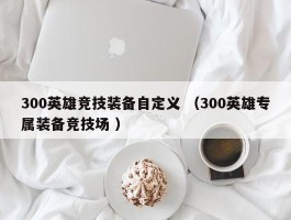 300英雄竞技装备自定义 （300英雄专属装备竞技场 ）