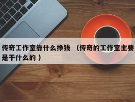 传奇工作室靠什么挣钱 （传奇的工作室主要是干什么的 ）
