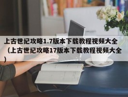 上古世纪攻略1.7版本下载教程视频大全 （上古世纪攻略17版本下载教程视频大全 ）