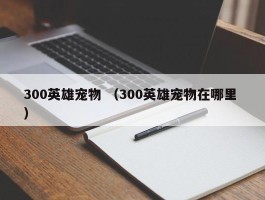 300英雄宠物 （300英雄宠物在哪里 ）
