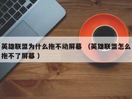 英雄联盟为什么拖不动屏幕 （英雄联盟怎么拖不了屏幕 ）