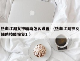 热血江湖女神辅助怎么设置 （热血江湖神女辅助技能恢复1 ）