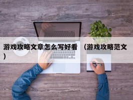 游戏攻略文章怎么写好看 （游戏攻略范文 ）