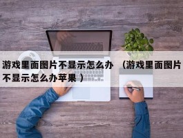 游戏里面图片不显示怎么办 （游戏里面图片不显示怎么办苹果 ）