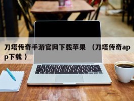 刀塔传奇手游官网下载苹果 （刀塔传奇app下载 ）