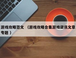 游戏攻略范文 （游戏攻略合集游戏资讯文章专题 ）