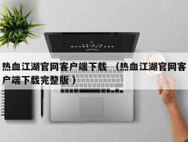 热血江湖官网客户端下载 （热血江湖官网客户端下载完整版 ）