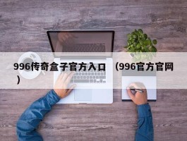 996传奇盒子官方入口 （996官方官网 ）