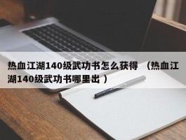 热血江湖140级武功书怎么获得 （热血江湖140级武功书哪里出 ）