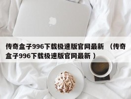 传奇盒子996下载极速版官网最新 （传奇盒子996下载极速版官网最新 ）