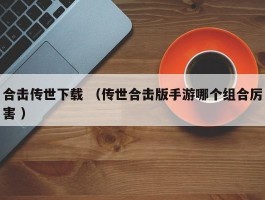 合击传世下载 （传世合击版手游哪个组合厉害 ）