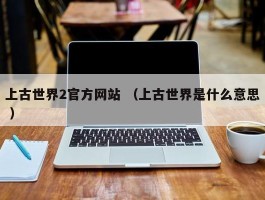 上古世界2官方网站 （上古世界是什么意思 ）