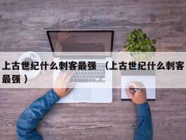 上古世纪什么刺客最强 （上古世纪什么刺客最强 ）